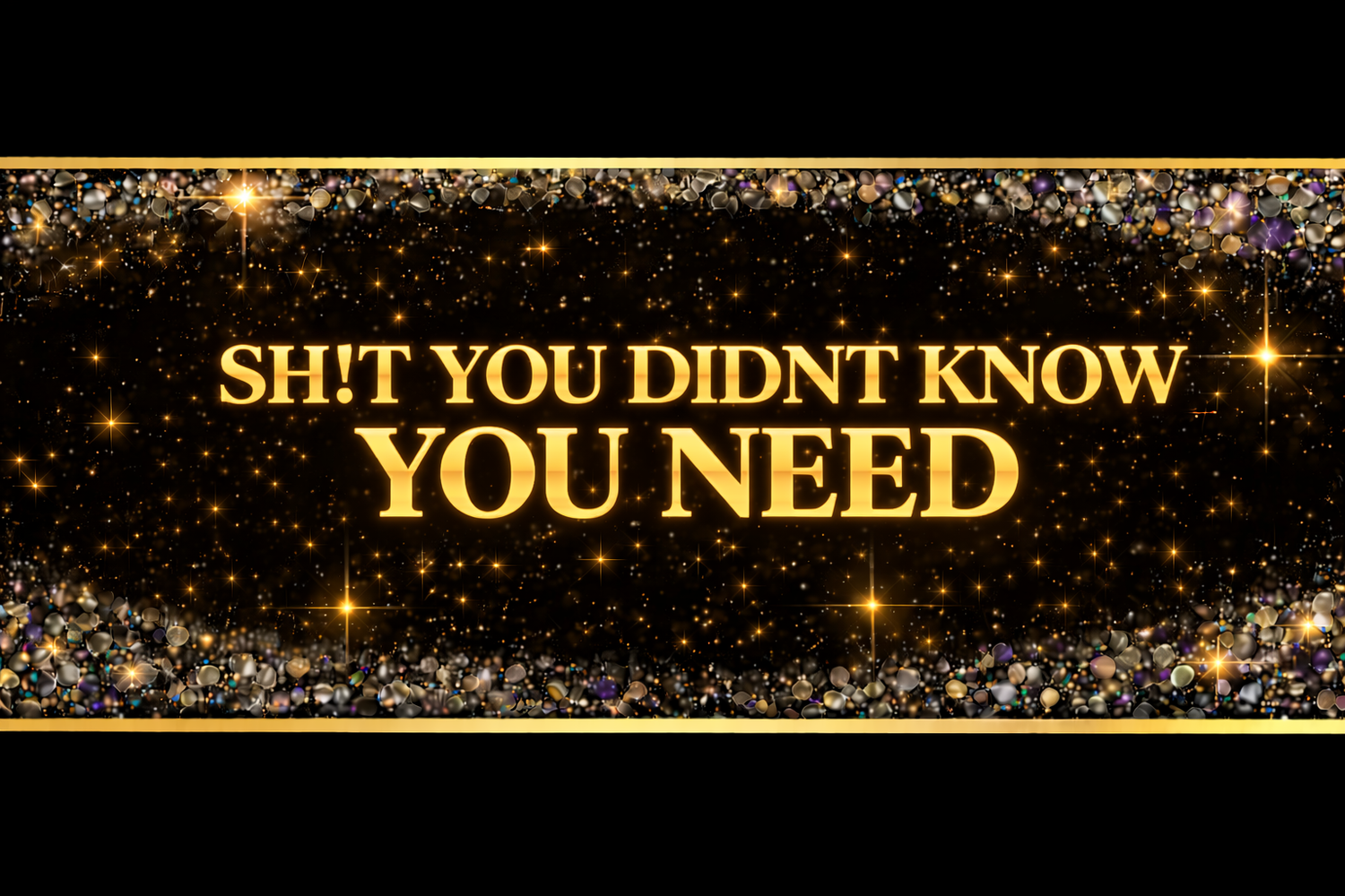 SH!T you didnt know you NEED!